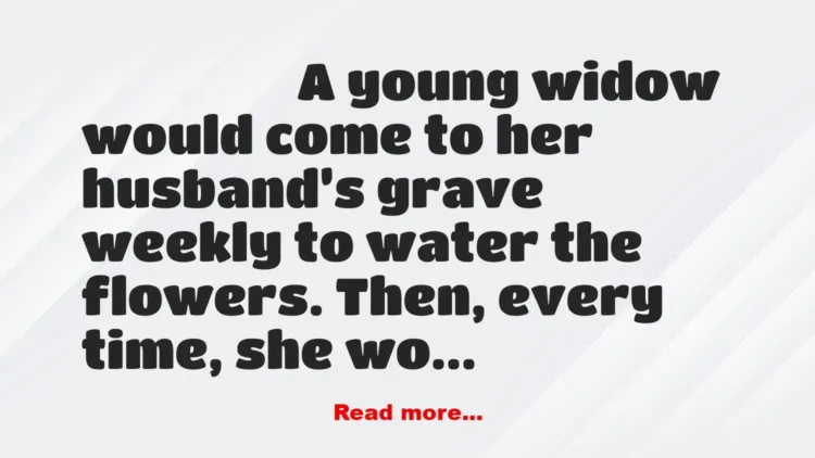 Joke: A young widow would come to her husband’s grave every week to water…