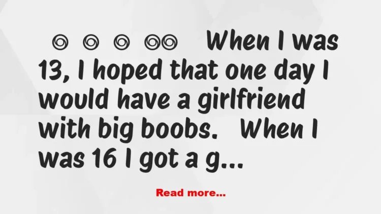 Joke: When I was 13, I hoped that one day I would have a girlfriend with big…