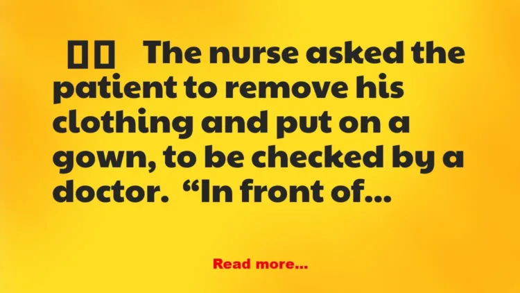 Joke: The nurse asked the patient to remove his clothing and put on a gown,…