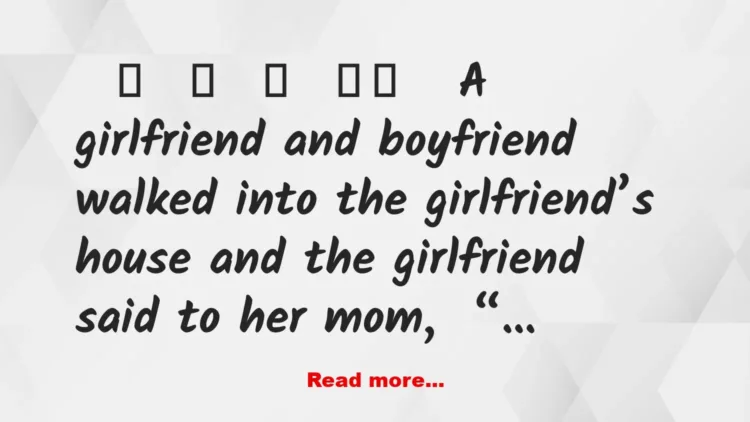 Joke: A girlfriend and boyfriend walked into the girlfriend’s house