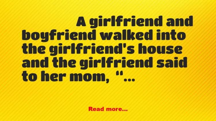 Joke: A girlfriend and boyfriend walked into the girlfriend’s house