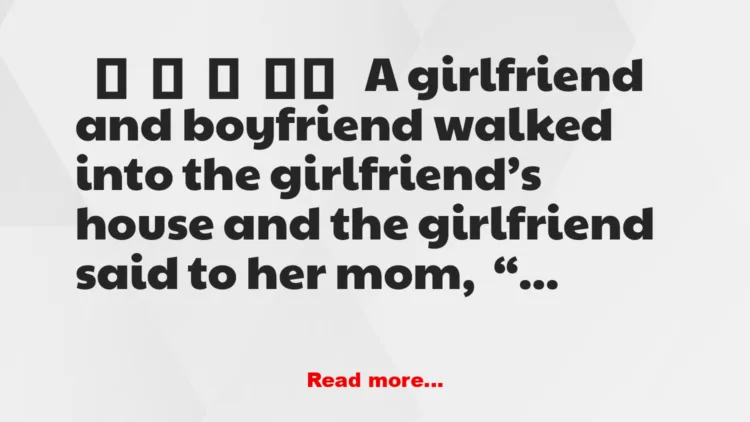 Joke: A girlfriend and boyfriend walked into the girlfriend’s house