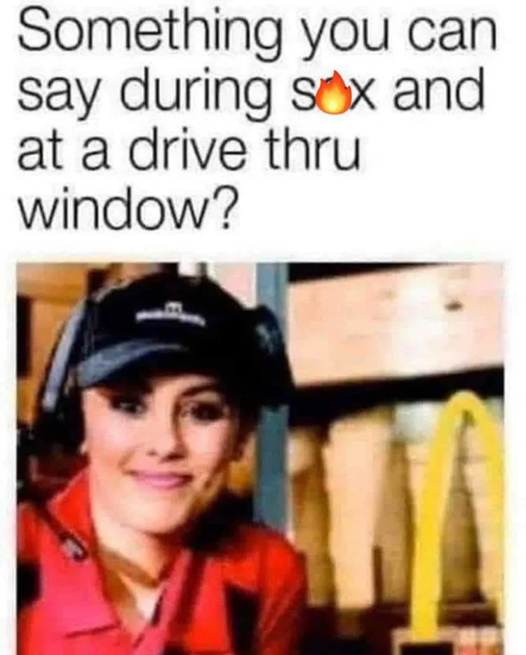 Something you can say during s*x and at a drive thru window? Something you can say during s*x and at a drive thru window?