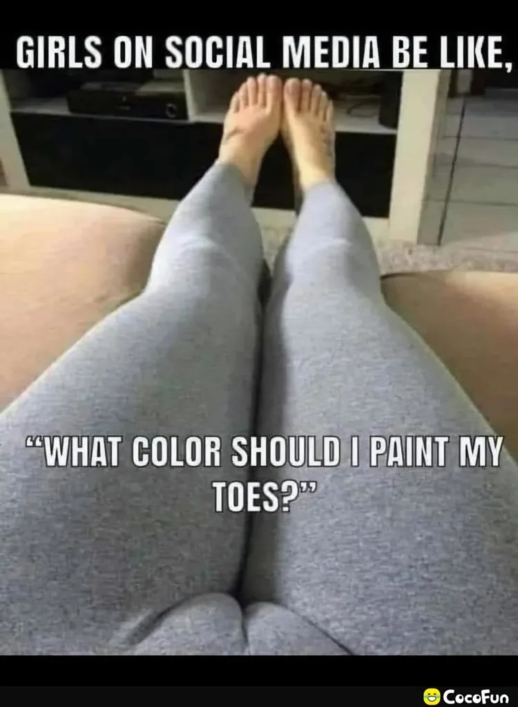 Girls on social media be like, “What color should I paint my toes?